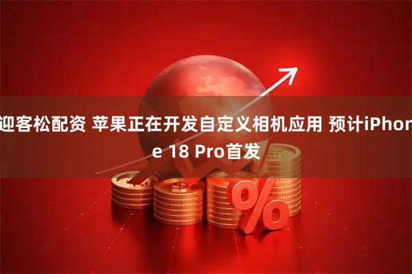迎客松配资 苹果正在开发自定义相机应用 预计iPhone 18 Pro首发