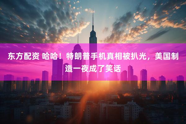 东方配资 哈哈！特朗普手机真相被扒光，美国制造一夜成了笑话