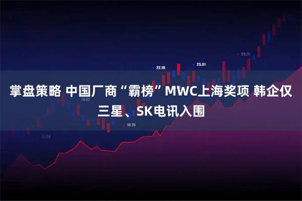 掌盘策略 中国厂商“霸榜”MWC上海奖项 韩企仅三星、SK电讯入围