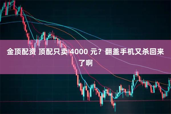 金顶配资 顶配只卖 4000 元？翻盖手机又杀回来了啊