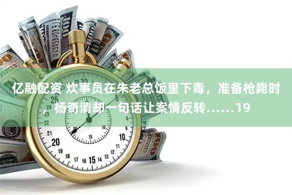 亿融配资 炊事员在朱老总饭里下毒，准备枪毙时，杨奇清却一句话让案情反转……19