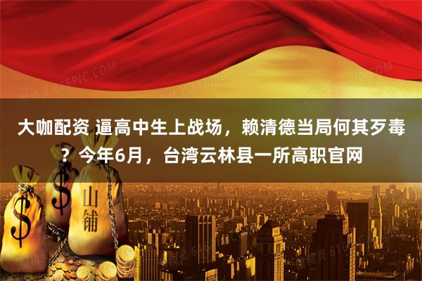 大咖配资 逼高中生上战场，赖清德当局何其歹毒？今年6月，台湾云林县一所高职官网
