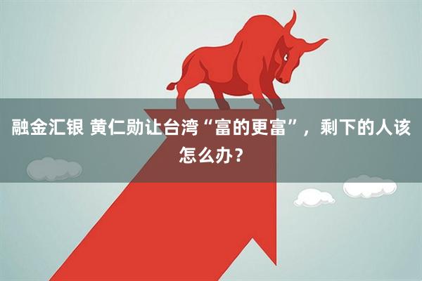 融金汇银 黄仁勋让台湾“富的更富”，剩下的人该怎么办？