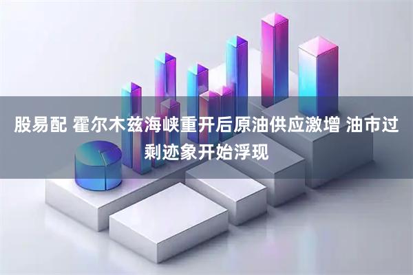 股易配 霍尔木兹海峡重开后原油供应激增 油市过剩迹象开始浮现