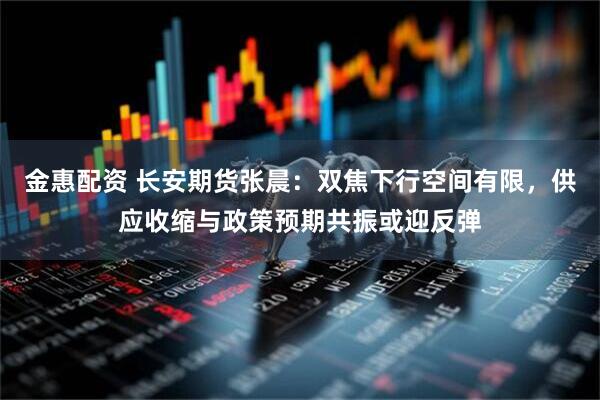金惠配资 长安期货张晨：双焦下行空间有限，供应收缩与政策预期共振或迎反弹