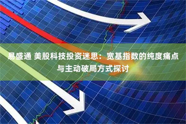 易盛通 美股科技投资迷思：宽基指数的纯度痛点与主动破局方式探讨