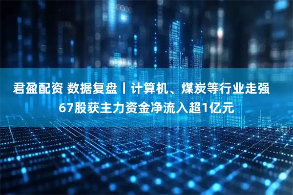 君盈配资 数据复盘丨计算机、煤炭等行业走强   67股获主力资金净流入超1亿元