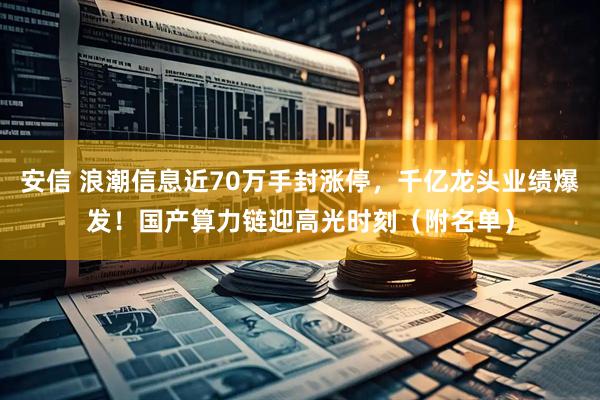 安信 浪潮信息近70万手封涨停，千亿龙头业绩爆发！国产算力链迎高光时刻（附名单）