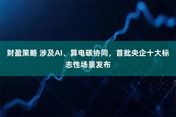 财盈策略 涉及AI、算电碳协同，首批央企十大标志性场景发布