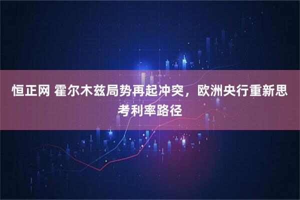 恒正网 霍尔木兹局势再起冲突，欧洲央行重新思考利率路径