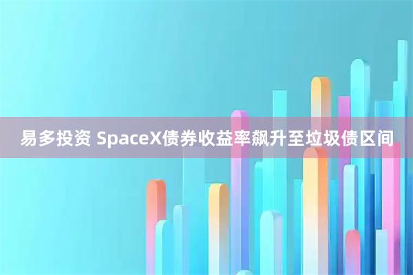 易多投资 SpaceX债券收益率飙升至垃圾债区间