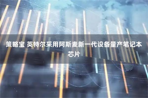 策略宝 英特尔采用阿斯麦新一代设备量产笔记本芯片
