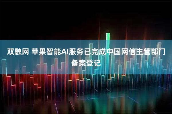 双融网 苹果智能AI服务已完成中国网信主管部门备案登记
