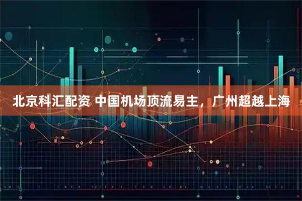 北京科汇配资 中国机场顶流易主，广州超越上海