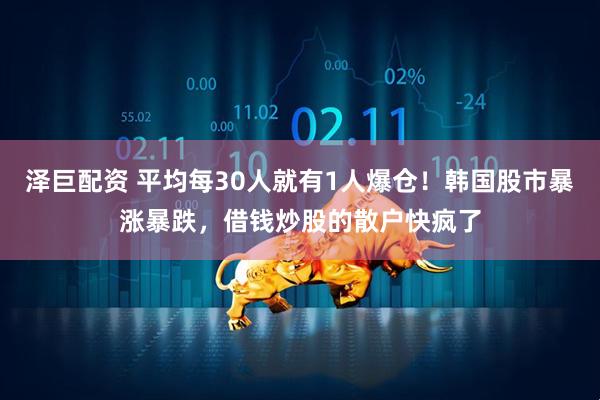泽巨配资 平均每30人就有1人爆仓！韩国股市暴涨暴跌，借钱炒股的散户快疯了