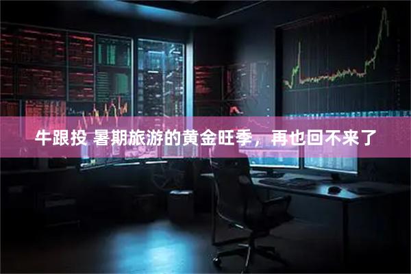 牛跟投 暑期旅游的黄金旺季，再也回不来了
