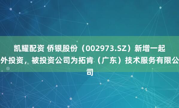 凯耀配资 侨银股份（002973.SZ）新增一起对外投资，被投资公司为拓肯（广东）技术服务有限公司