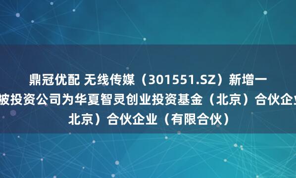 鼎冠优配 无线传媒（301551.SZ）新增一起对外投资，被投资公司为华夏智灵创业投资基金（北京）合伙企业（有限合伙）