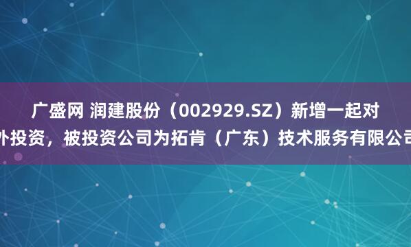 广盛网 润建股份（002929.SZ）新增一起对外投资，被投资公司为拓肯（广东）技术服务有限公司