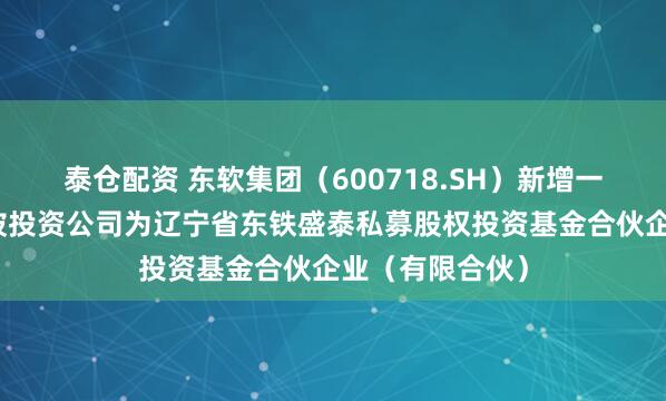 泰仓配资 东软集团（600718.SH）新增一起对外投资，被投资公司为辽宁省东铁盛泰私募股权投资基金合伙企业（有限合伙）