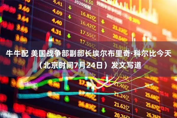 牛牛配 美国战争部副部长埃尔布里奇·科尔比今天（北京时间7月24日）发文写道