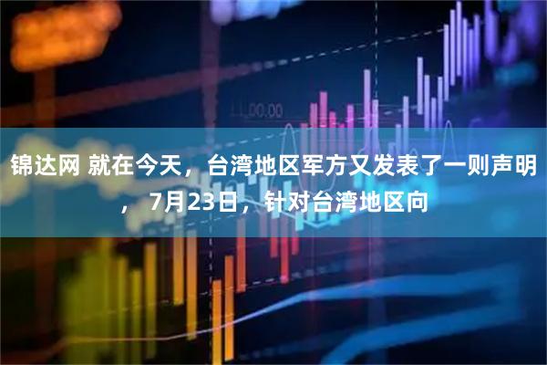 锦达网 就在今天，台湾地区军方又发表了一则声明， 7月23日，针对台湾地区向