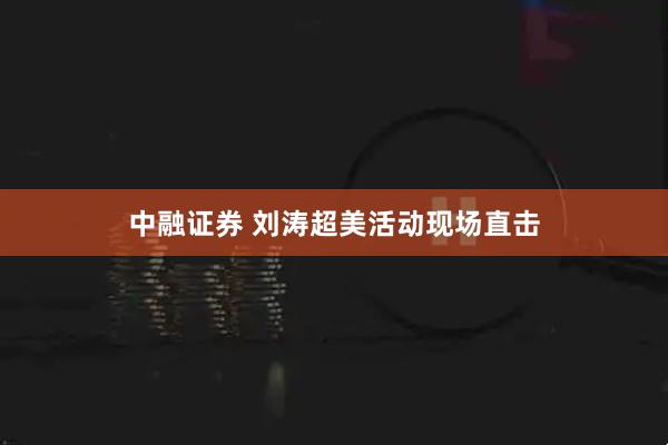 中融证券 刘涛超美活动现场直击