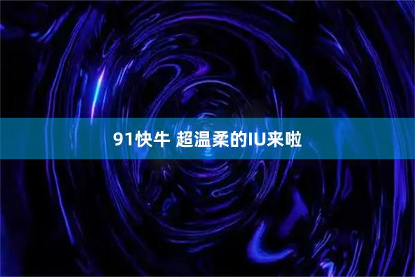 91快牛 超温柔的IU来啦
