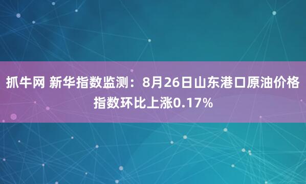 抓牛网 新华指数监测：8月26日山东港口原油价格指数环比上涨0.17%