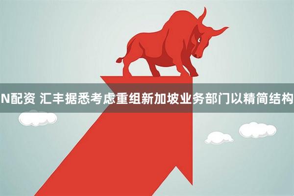 N配资 汇丰据悉考虑重组新加坡业务部门以精简结构