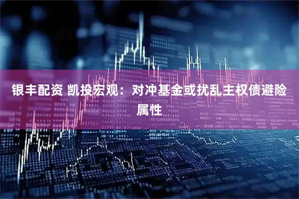 银丰配资 凯投宏观：对冲基金或扰乱主权债避险属性
