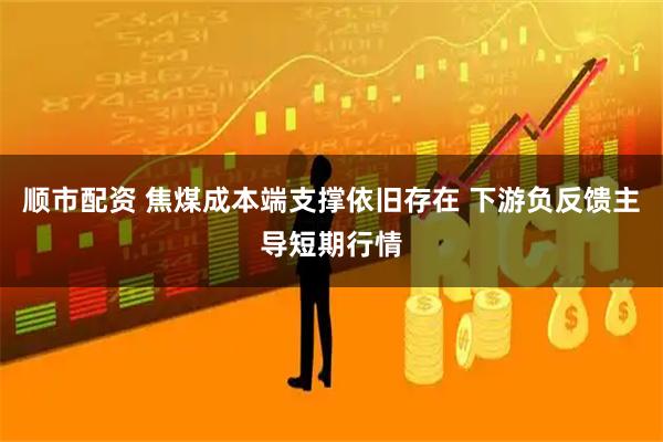 顺市配资 焦煤成本端支撑依旧存在 下游负反馈主导短期行情